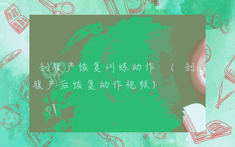 剖腹产恢复训练动作 (剖腹产后恢复动作视频)